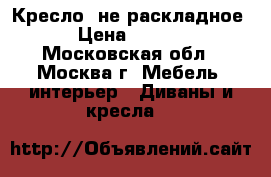 Кресло (не раскладное) › Цена ­ 2 000 - Московская обл., Москва г. Мебель, интерьер » Диваны и кресла   